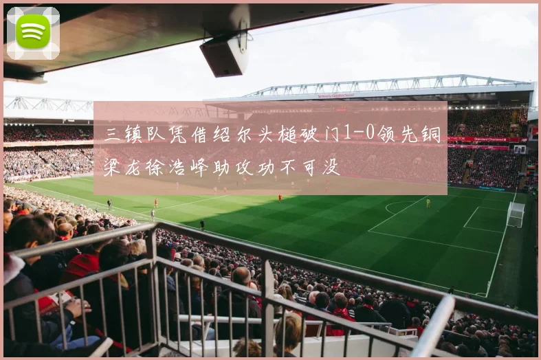 三镇队凭借绍尔头槌破门1-0领先铜梁龙徐浩峰助攻功不可没